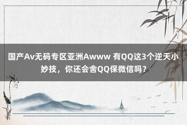 国产Av无码专区亚洲Awww 有QQ这3个逆天小妙技,你还会舍QQ保微信吗?
